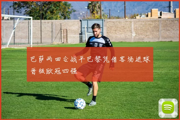 巴萨两回合战平巴黎凭借客场进球晋级欧冠四强