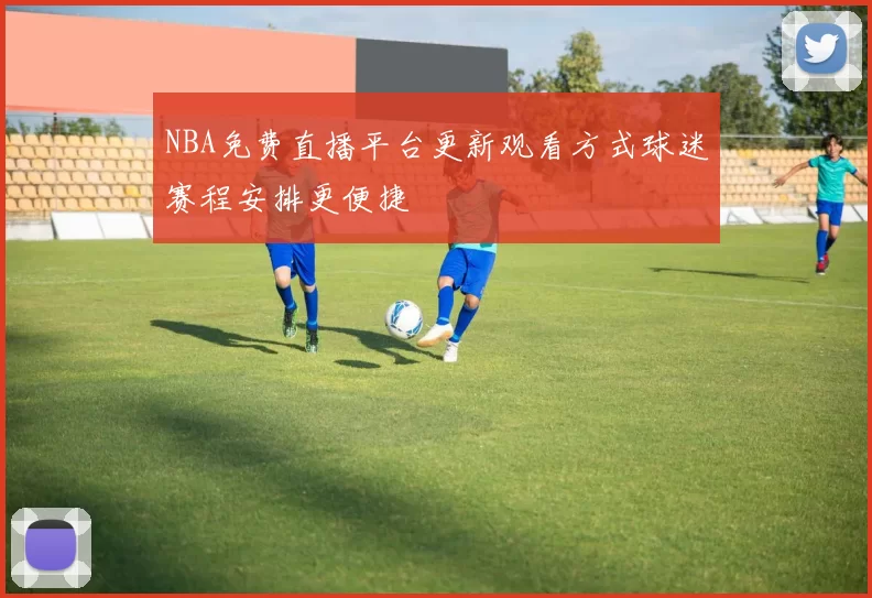 NBA免费直播平台更新观看方式球迷赛程安排更便捷