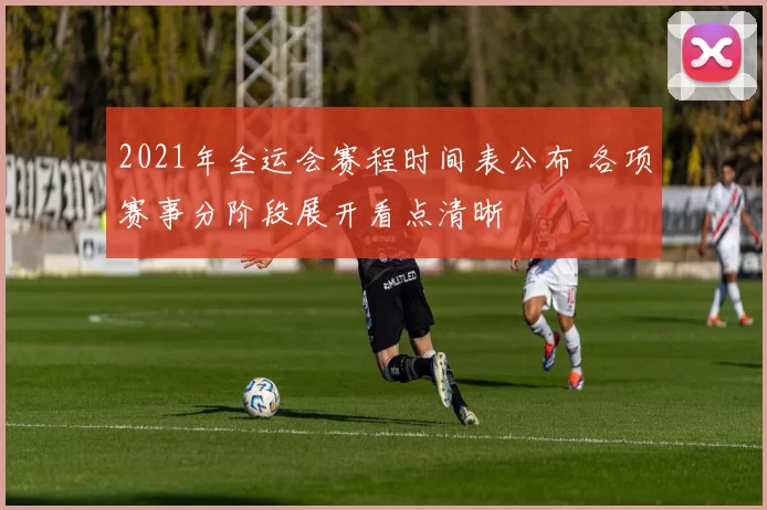 2021年全运会赛程时间表公布 各项赛事分阶段展开看点清晰