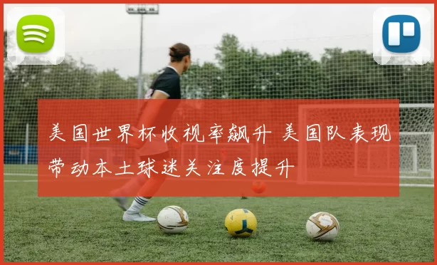 美国世界杯收视率飙升 美国队表现带动本土球迷关注度提升