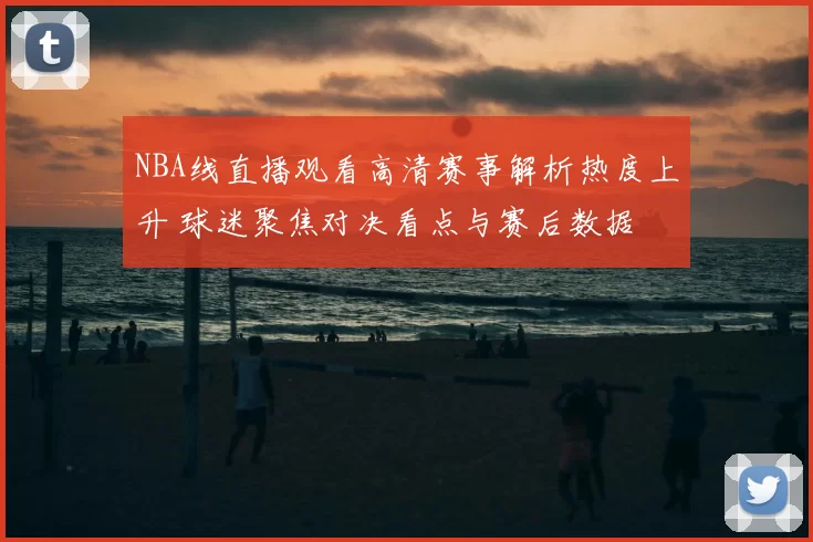 NBA线直播观看高清赛事解析热度上升 球迷聚焦对决看点与赛后数据
