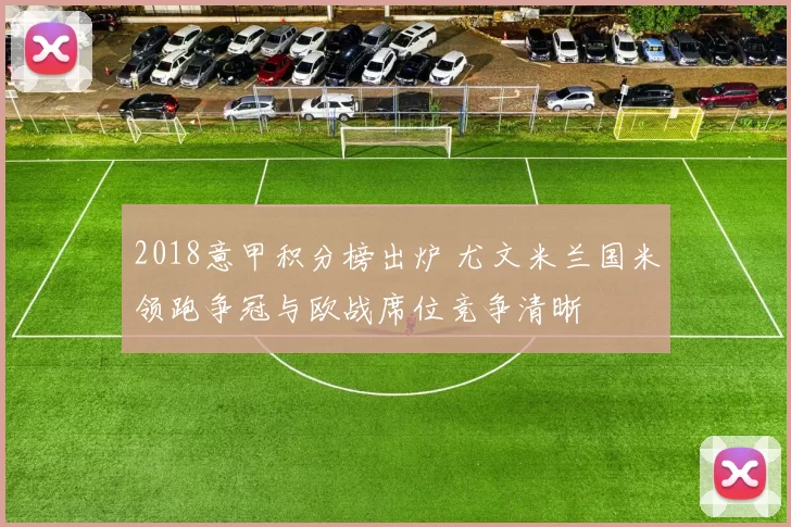 2018意甲积分榜出炉 尤文米兰国米领跑争冠与欧战席位竞争清晰
