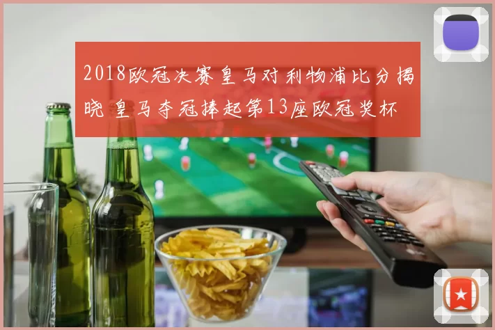 2018欧冠决赛皇马对利物浦比分揭晓 皇马夺冠捧起第13座欧冠奖杯
