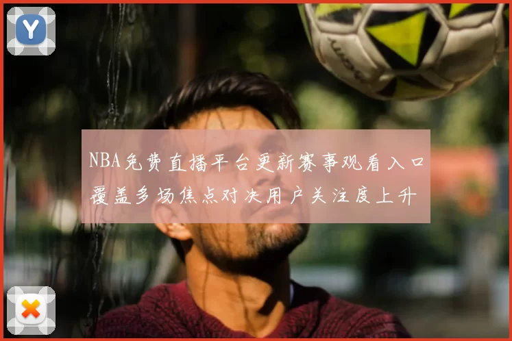NBA免费直播平台更新赛事观看入口覆盖多场焦点对决用户关注度上升
