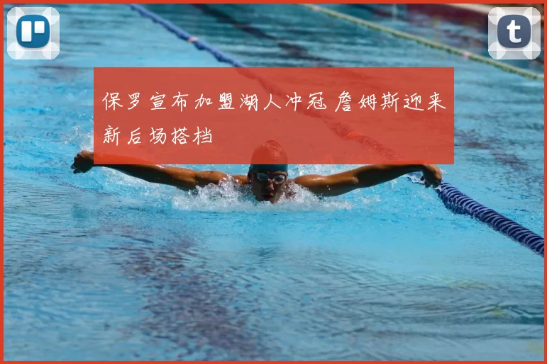 保罗宣布加盟湖人冲冠 詹姆斯迎来新后场搭档