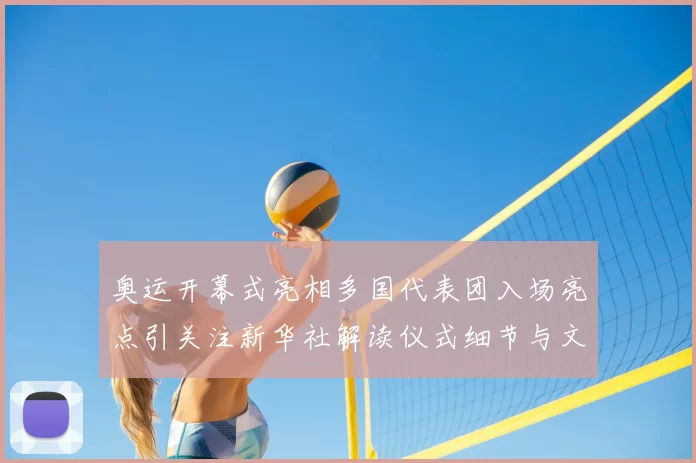 奥运开幕式亮相多国代表团入场亮点引关注新华社解读仪式细节与文化元素