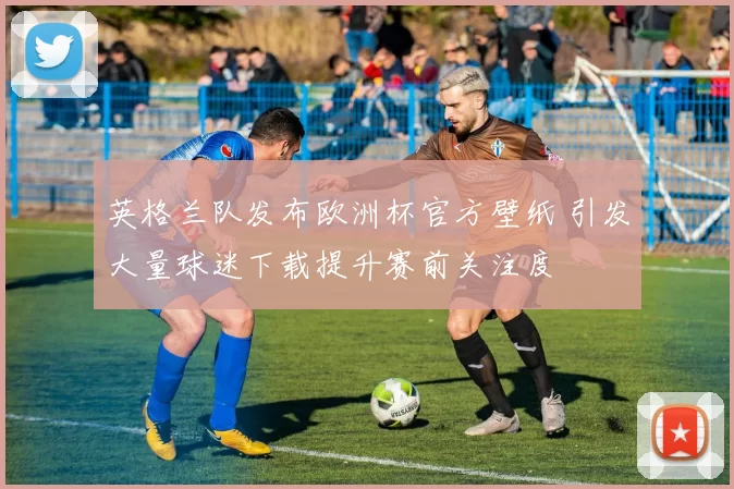 英格兰队发布欧洲杯官方壁纸 引发大量球迷下载提升赛前关注度