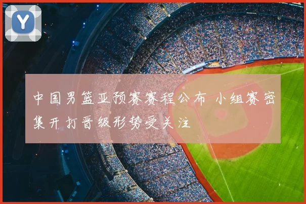 中国男篮亚预赛赛程公布 小组赛密集开打晋级形势受关注