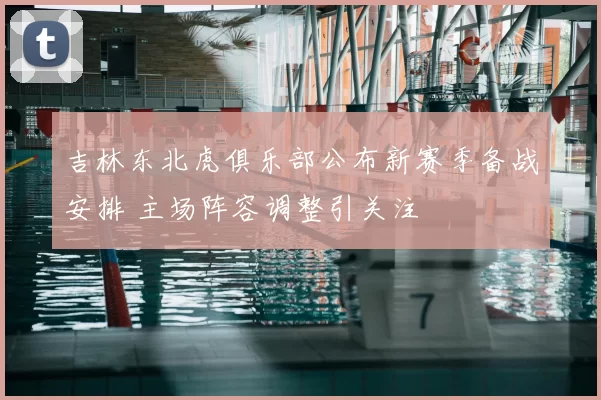 吉林东北虎俱乐部公布新赛季备战安排 主场阵容调整引关注