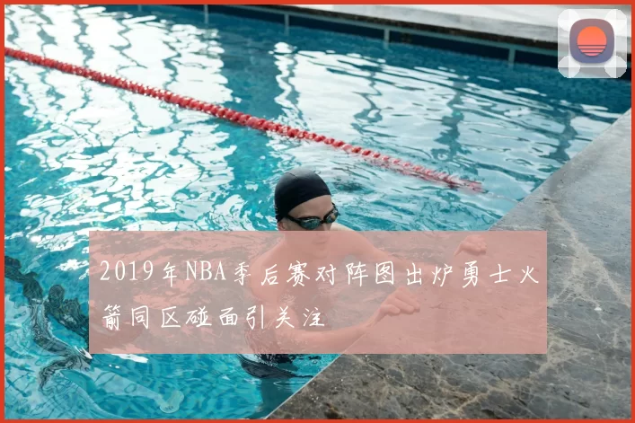 2019年NBA季后赛对阵图出炉勇士火箭同区碰面引关注