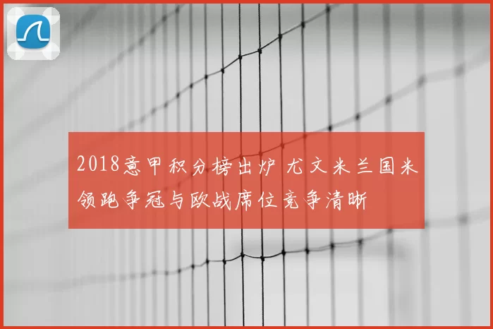 2018意甲积分榜出炉 尤文米兰国米领跑争冠与欧战席位竞争清晰