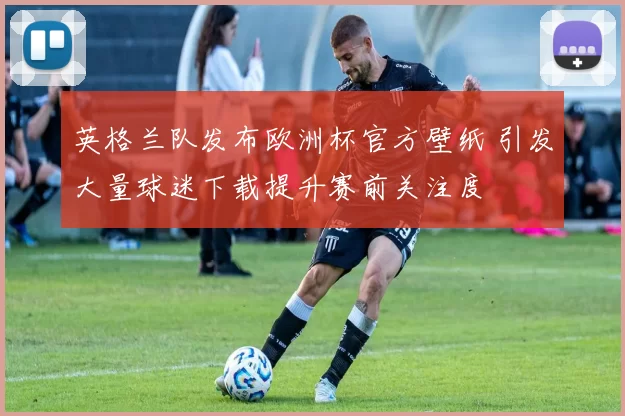 英格兰队发布欧洲杯官方壁纸 引发大量球迷下载提升赛前关注度