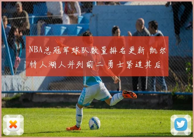 NBA总冠军球队数量排名更新 凯尔特人湖人并列前二 勇士紧追其后