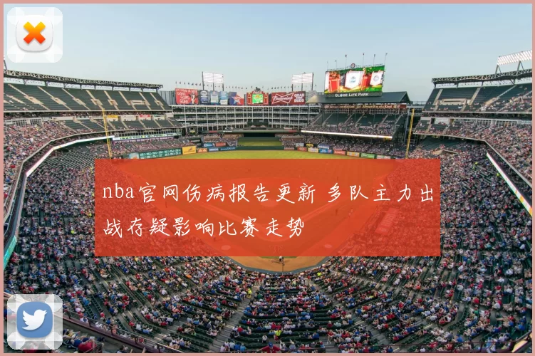 nba官网伤病报告更新 多队主力出战存疑影响比赛走势