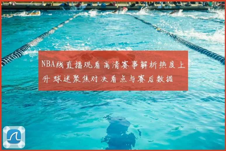 NBA线直播观看高清赛事解析热度上升 球迷聚焦对决看点与赛后数据
