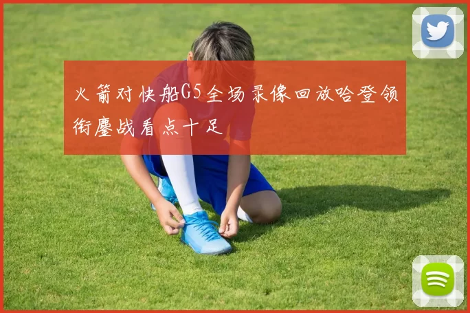 火箭对快船G5全场录像回放哈登领衔鏖战看点十足