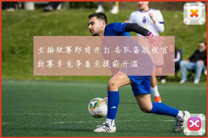女排联赛即将开打 各队备战收官 新赛季竞争看点提前升温