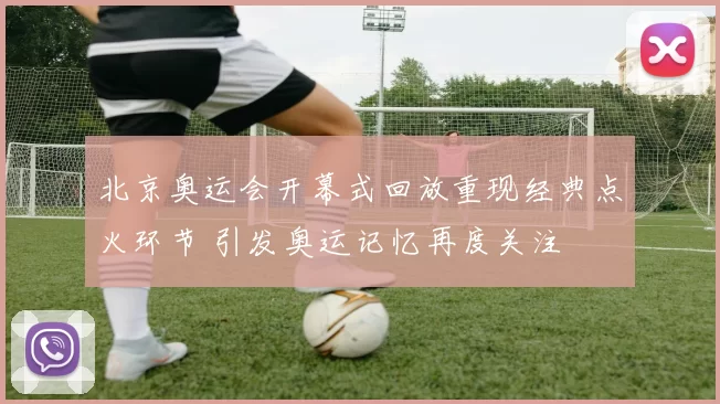 北京奥运会开幕式回放重现经典点火环节 引发奥运记忆再度关注