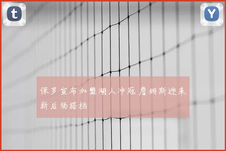 保罗宣布加盟湖人冲冠 詹姆斯迎来新后场搭档