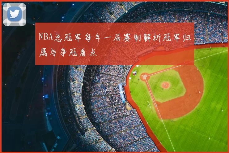 NBA总冠军每年一届赛制解析冠军归属与争冠看点