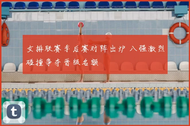 女排联赛季后赛对阵出炉 八强激烈碰撞争夺晋级名额