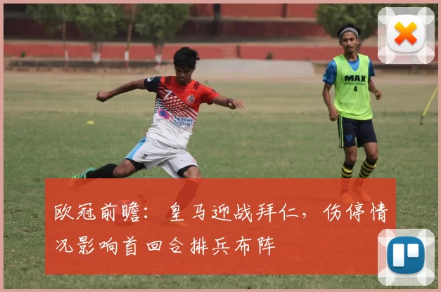 欧冠前瞻：皇马迎战拜仁，伤停情况影响首回合排兵布阵