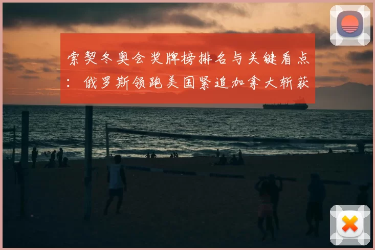 索契冬奥会奖牌榜排名与关键看点:俄罗斯领跑美国紧追加拿大斩获多牌