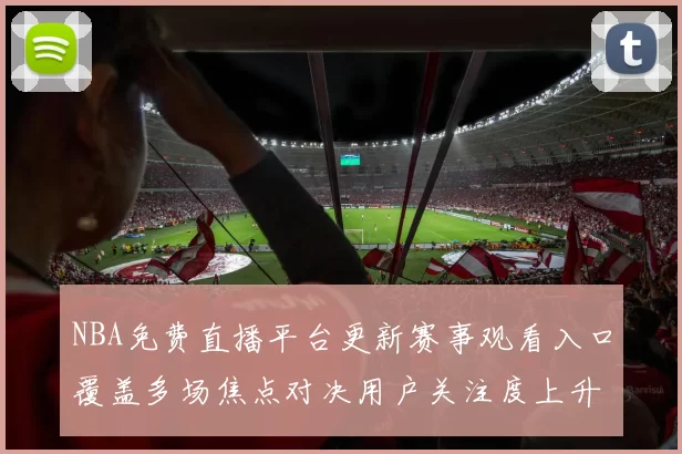 NBA免费直播平台更新赛事观看入口覆盖多场焦点对决用户关注度上升
