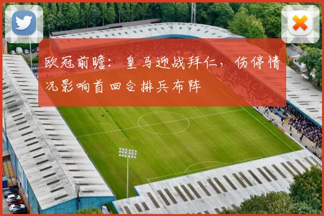 欧冠前瞻：皇马迎战拜仁，伤停情况影响首回合排兵布阵
