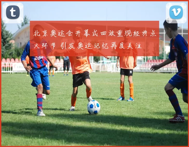 北京奥运会开幕式回放重现经典点火环节 引发奥运记忆再度关注