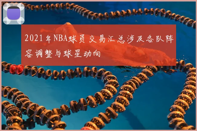 2021年NBA球员交易汇总涉及各队阵容调整与球星动向