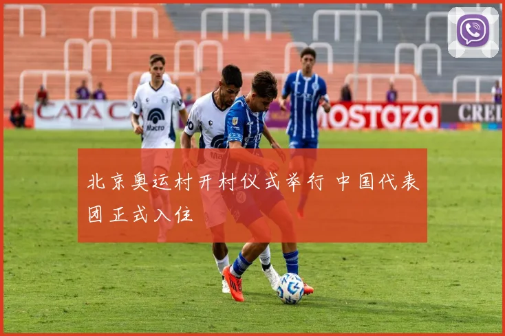 北京奥运村开村仪式举行 中国代表团正式入住