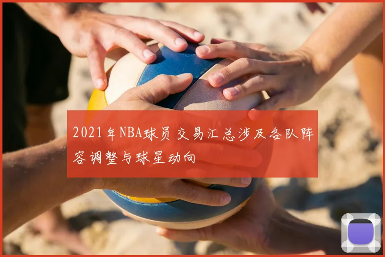 2021年NBA球员交易汇总涉及各队阵容调整与球星动向