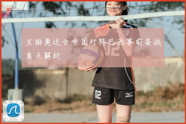 女排奥运会中国对阵巴西赛前备战看点解析