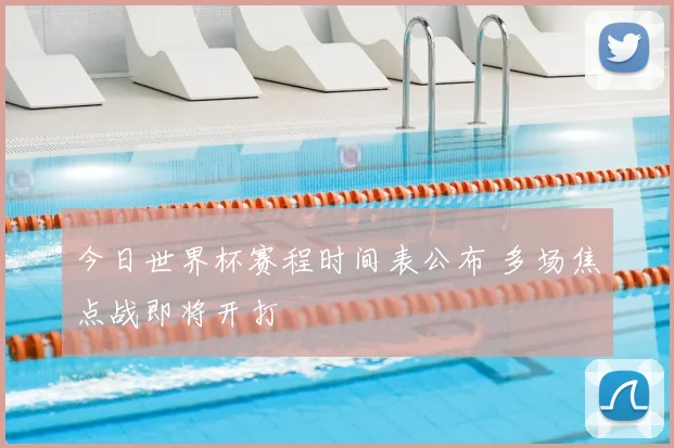 今日世界杯赛程时间表公布 多场焦点战即将开打