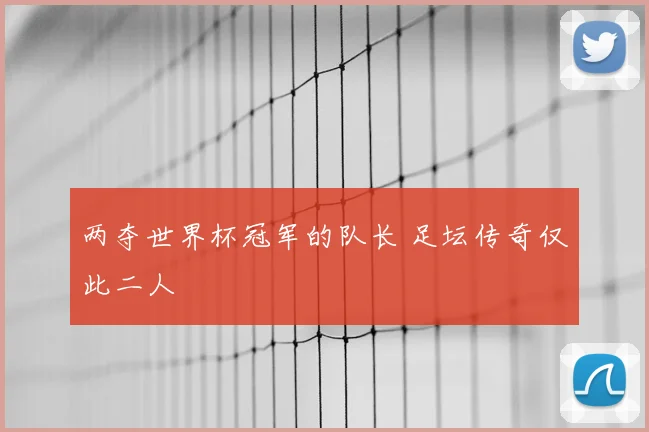 两夺世界杯冠军的队长 足坛传奇仅此二人