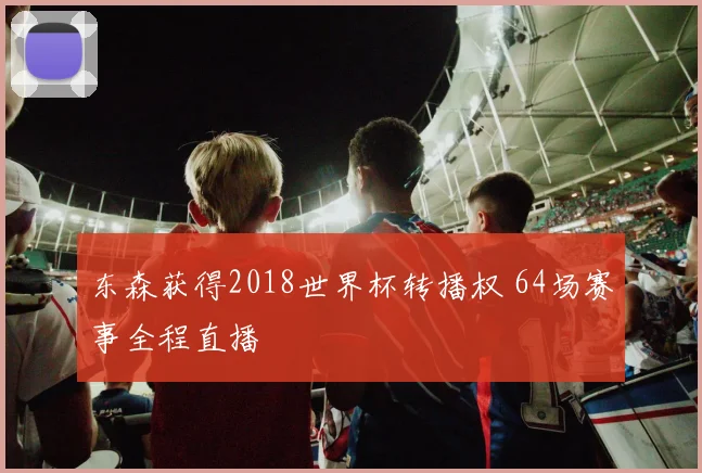 东森获得2018世界杯转播权 64场赛事全程直播