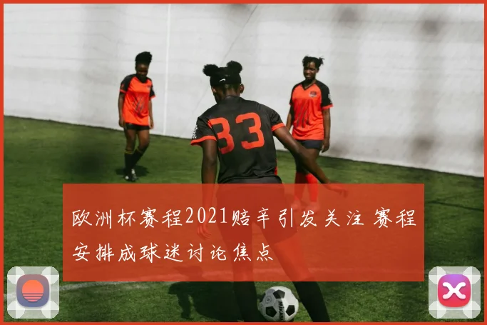 欧洲杯赛程2021赔辛引发关注 赛程安排成球迷讨论焦点