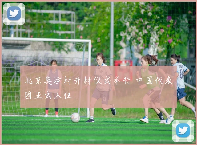 北京奥运村开村仪式举行 中国代表团正式入住