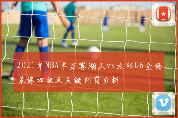 2021年NBA季后赛湖人vs太阳G6全场录像回放及关键判罚分析