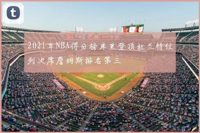 2021年NBA得分榜库里登顶杜兰特位列次席詹姆斯排名第三
