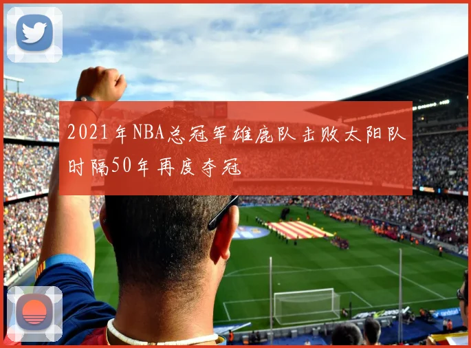 2021年NBA总冠军雄鹿队击败太阳队时隔50年再度夺冠
