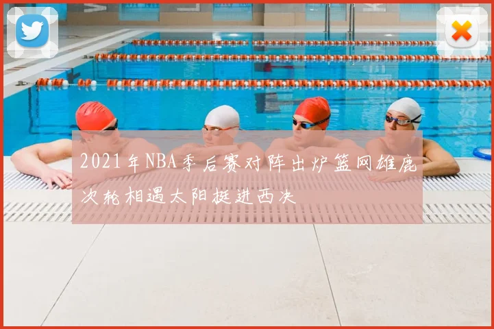 2021年NBA季后赛对阵出炉篮网雄鹿次轮相遇太阳挺进西决