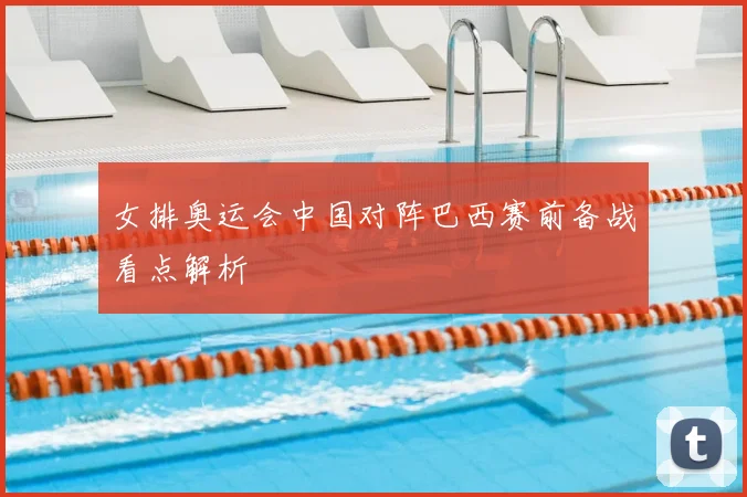 女排奥运会中国对阵巴西赛前备战看点解析