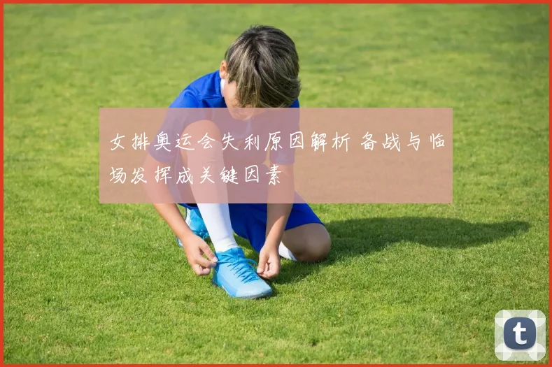 女排奥运会失利原因解析 备战与临场发挥成关键因素