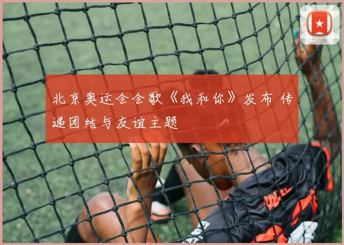 北京奥运会会歌《我和你》发布 传递团结与友谊主题