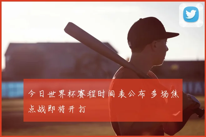 今日世界杯赛程时间表公布 多场焦点战即将开打