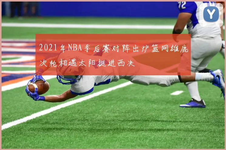 2021年NBA季后赛对阵出炉篮网雄鹿次轮相遇太阳挺进西决